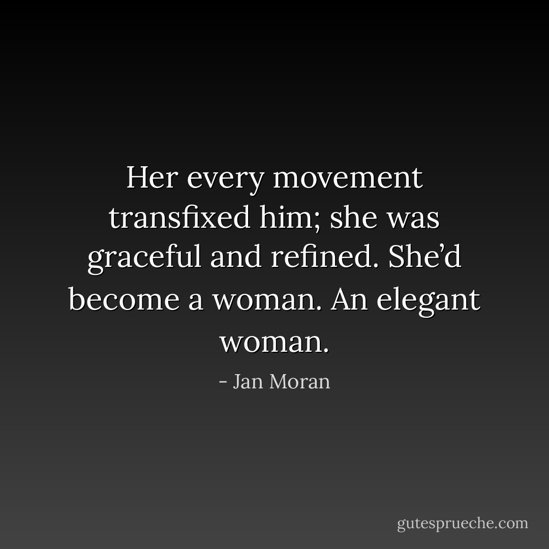 Her every movement transfixed him; she was graceful and refined. She’d become a woman. An elegant woman. - Jan Moran