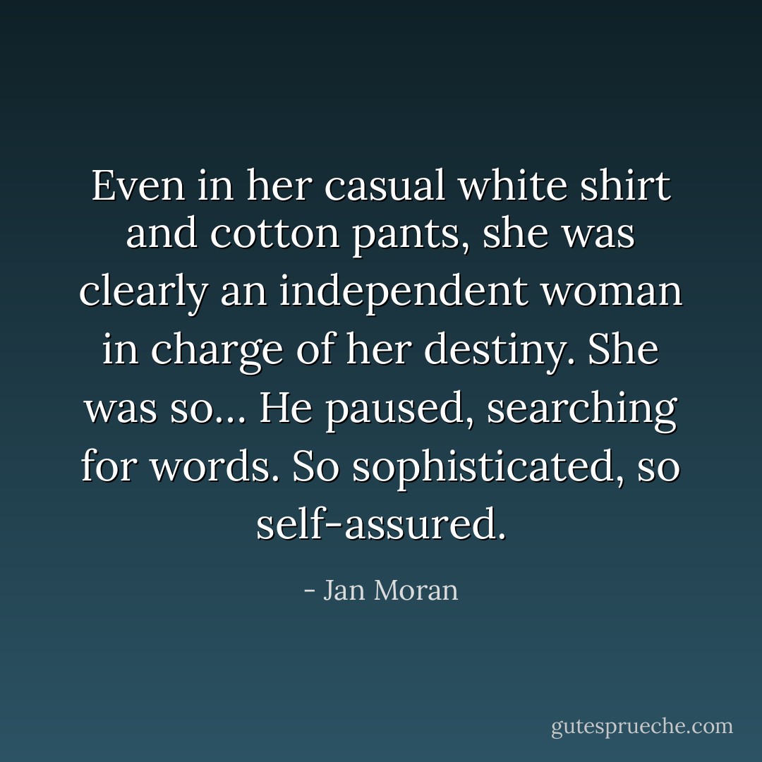 Even in her casual white shirt and cotton pants, she was clearly an independent woman in charge of her destiny. She was so… He paused, searching for words. So sophisticated, so self-assured. - Jan Moran
