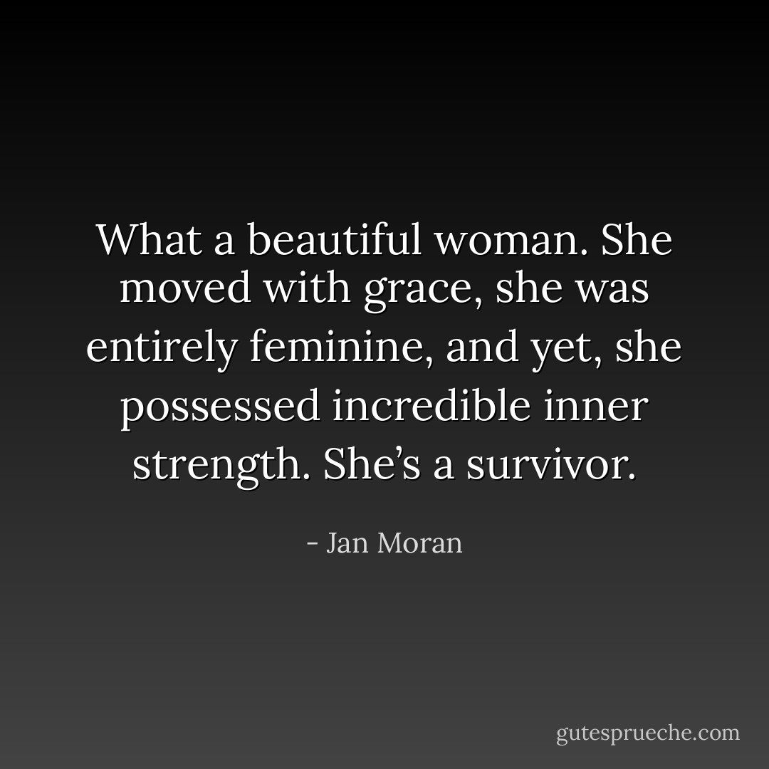 What a beautiful woman. She moved with grace, she was entirely feminine, and yet, she possessed incredible inner strength. She’s a survivor. - Jan Moran