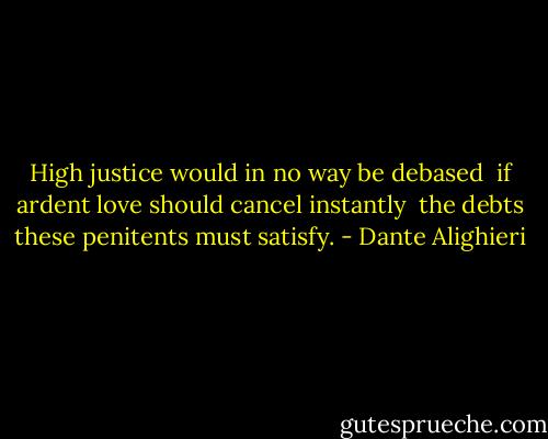 High justice would in no way be debased<br /> if ardent love should cancel instantly<br /> the debts these penitents must satisfy. - Dante Alighieri