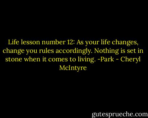Life lesson number 12: As your life changes, change you rules accordingly. Nothing is set in stone when it comes to living.<br />-Park - Cheryl McIntyre