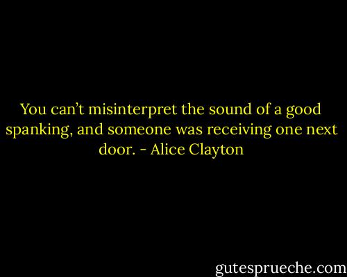 You can’t misinterpret the sound of a good spanking, and someone was receiving one next door. - Alice Clayton