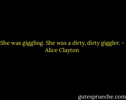 She was giggling. She was a dirty, dirty giggler. - Alice Clayton