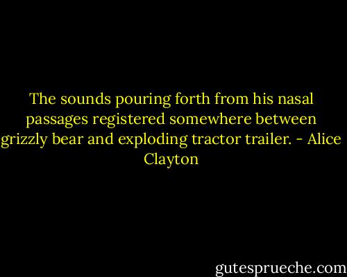 The sounds pouring forth from his nasal passages registered somewhere between grizzly bear and exploding tractor trailer. - Alice Clayton
