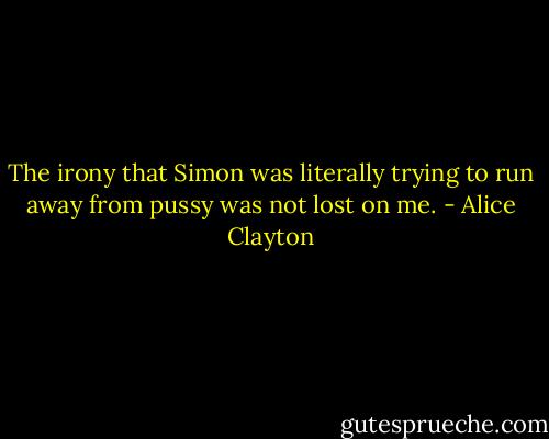 The irony that Simon was literally trying to run away from pussy was not lost on me. - Alice Clayton