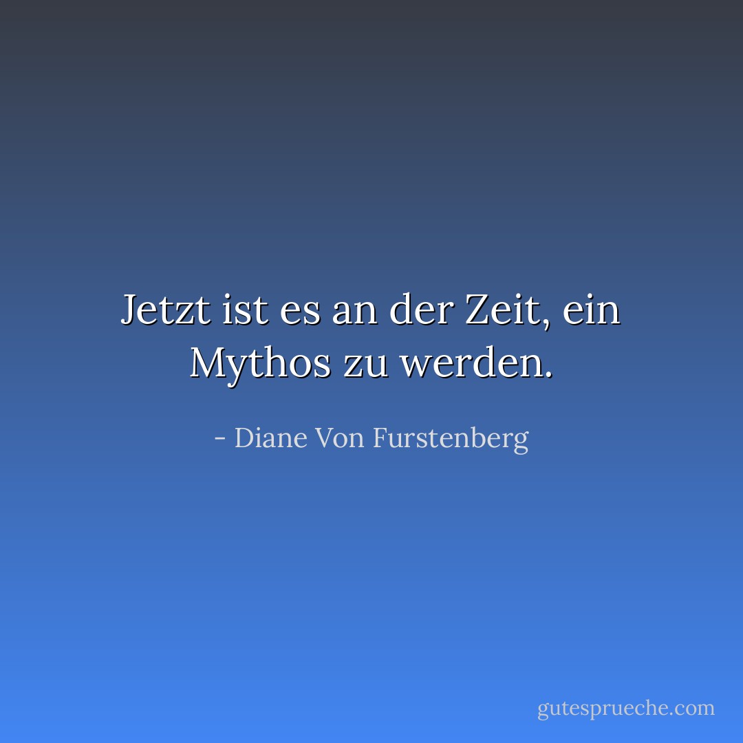 Jetzt ist es an der Zeit, ein Mythos zu werden. - Diane Von Furstenberg<