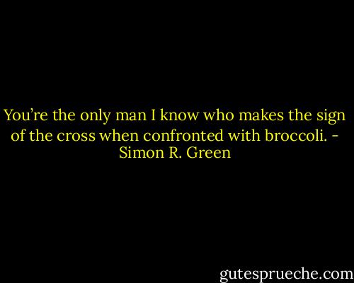 You’re the only man I know who makes the sign of the cross when confronted with broccoli. - Simon R. Green
