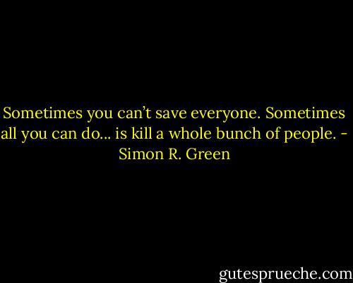 Sometimes you can’t save everyone. Sometimes all you can do... is kill a whole bunch of people. - Simon R. Green