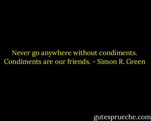 Never go anywhere without condiments. Condiments are our friends. - Simon R. Green
