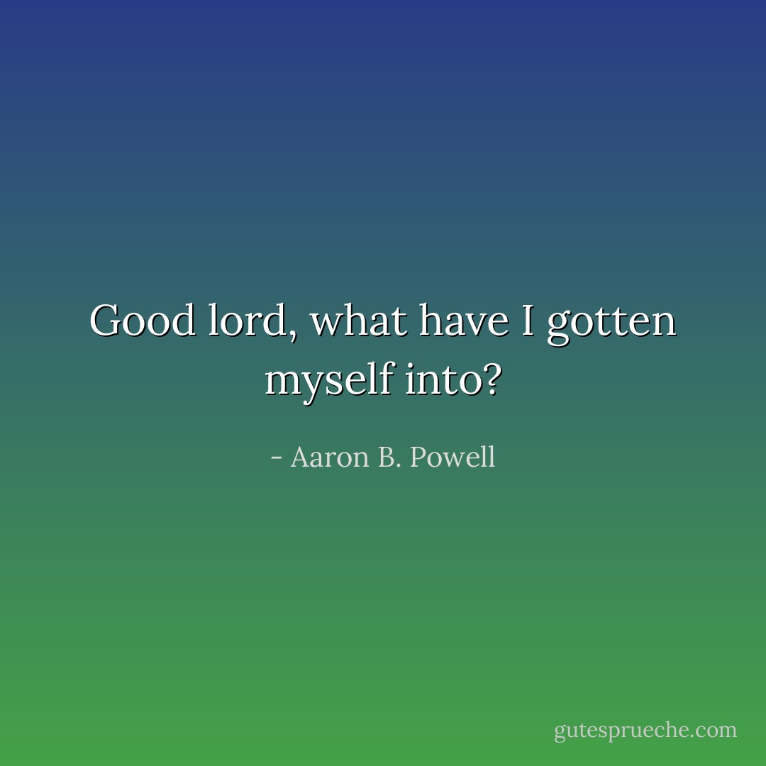 Good lord, what have I gotten myself into? - Aaron B. Powell