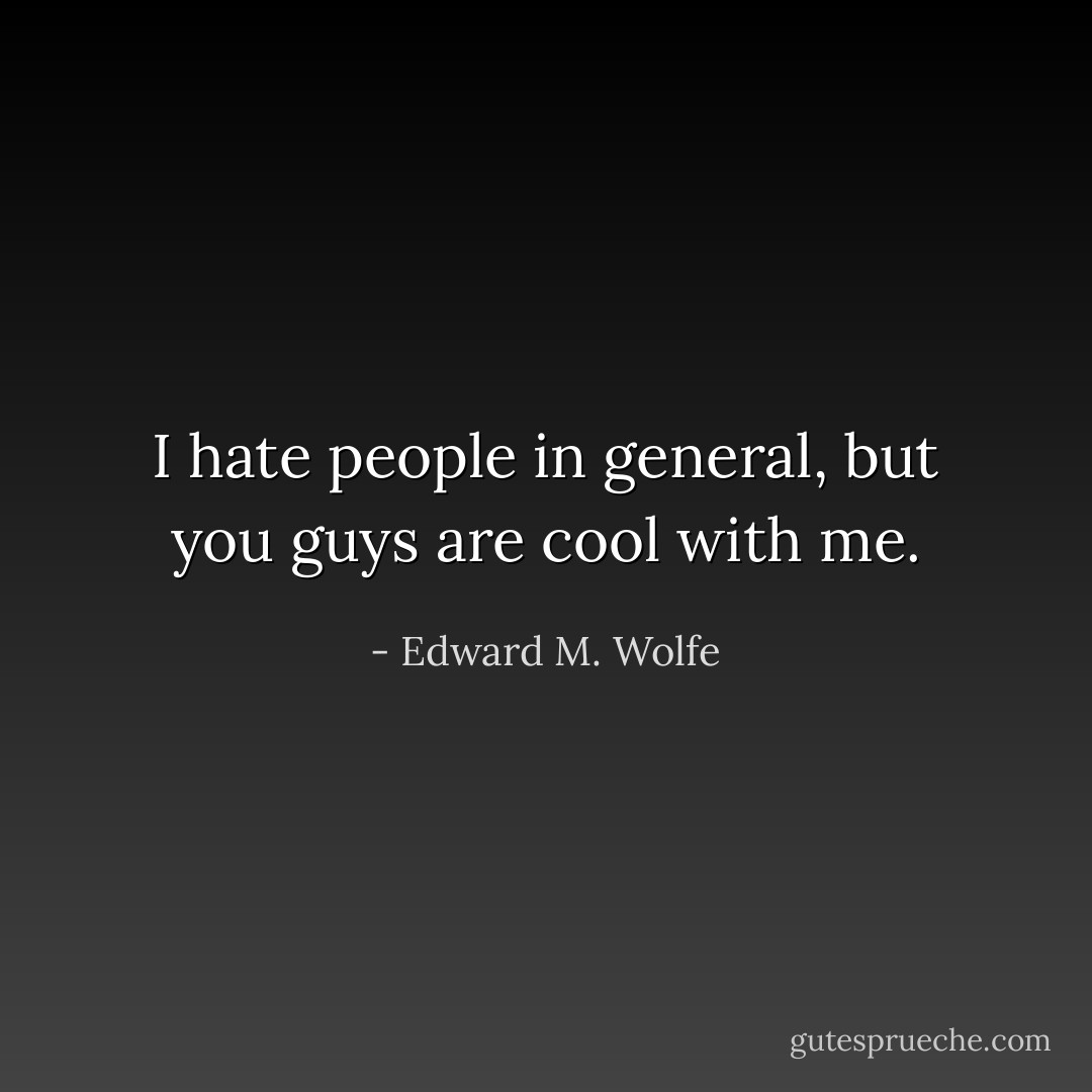 I hate people in general, but you guys are cool with me. - Edward M. Wolfe