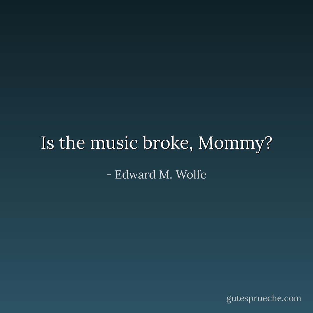 Is the music broke, Mommy? - Edward M. Wolfe