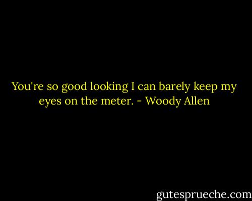 You're so good looking I can barely keep my eyes on the meter. - Woody Allen