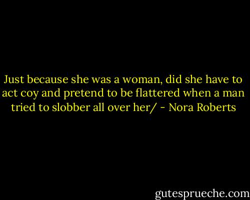 Just because she was a woman, did she have to act coy and pretend to be flattered when a man tried to slobber all over her/ - Nora Roberts