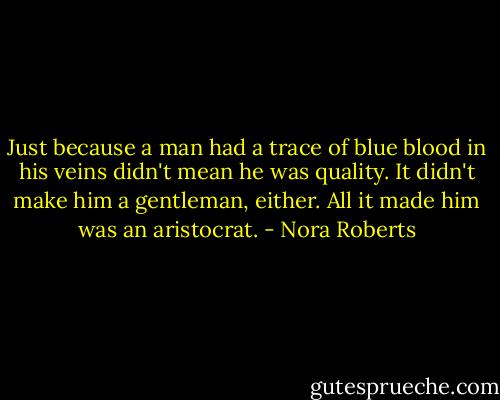 Just because a man had a trace of blue blood in his veins didn't mean he was quality. It didn't make him a gentleman, either. All it made him was an aristocrat. - Nora Roberts