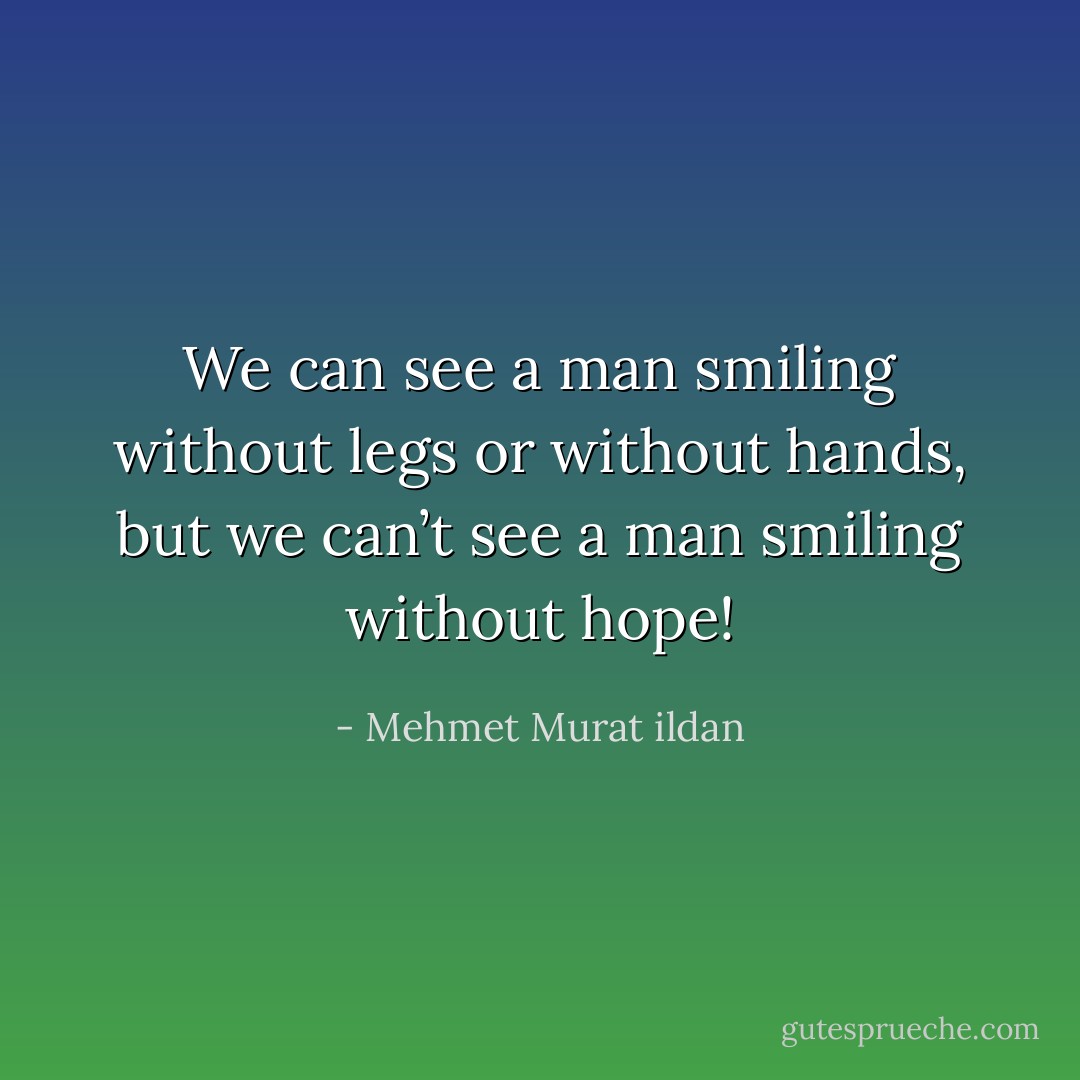 We can see a man smiling without legs or without hands, but we can’t see a man smiling without hope! - Mehmet Murat ildan
