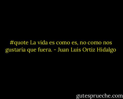 #quote La vida es como es, no como nos gustaría que fuera. - Juan Luis Ortiz Hidalgo