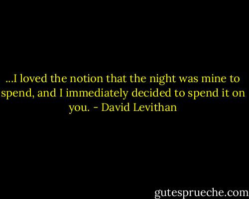 ...I loved the notion that the night was mine to spend, and I immediately decided to spend it on you. - David Levithan