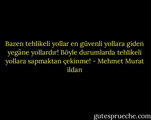 Bazen tehlikeli yollar en güvenli yollara giden yegâne yollardır! Böyle durumlarda tehlikeli yollara sapmaktan çekinme! - Mehmet Murat ildan