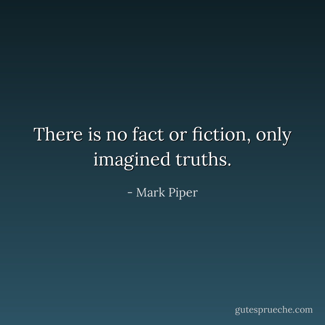 There is no fact or fiction, only imagined truths. - Mark Piper
