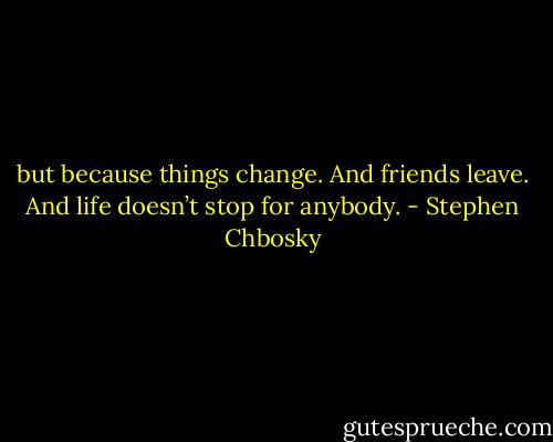but because things change. And friends leave. And life doesn’t stop for anybody. - Stephen Chbosky