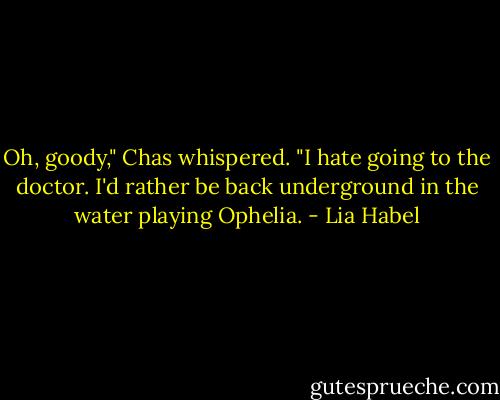 Oh, goody," Chas whispered. "I hate going to the doctor. I'd rather be back underground in the water playing Ophelia. - Lia Habel