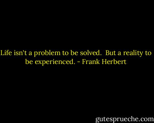 Life isn't a problem to be solved. <br />But a reality to be experienced. - Frank Herbert