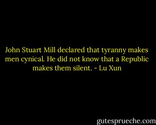 John Stuart Mill declared that tyranny makes men cynical. He did not know that a Republic makes them silent. - Lu Xun