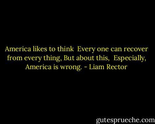 America likes to think<br /><br />Every one can recover from every thing,<br />But about this, <br />Especially, America is wrong. - Liam Rector