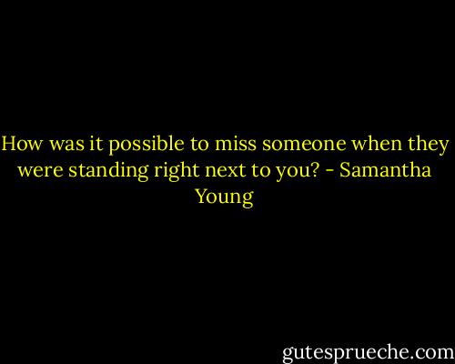 How was it possible to miss someone when they were standing right next to you? - Samantha Young