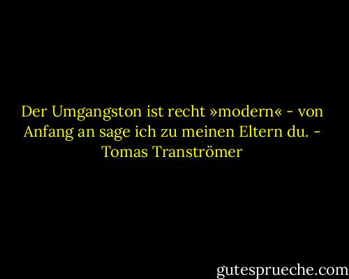 Der Umgangston ist recht »modern« - von Anfang an sage ich zu meinen Eltern du. - Tomas Tranströmer