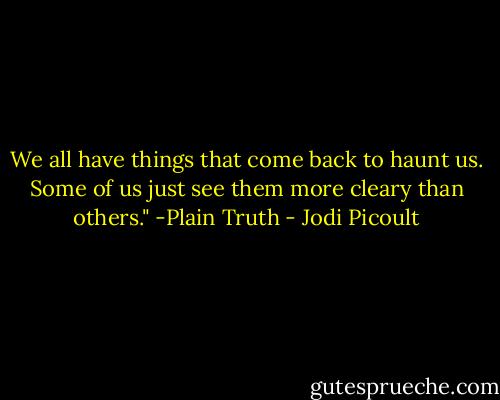 We all have things that come back to haunt us. Some of us just see them more cleary than others." -Plain Truth - Jodi Picoult