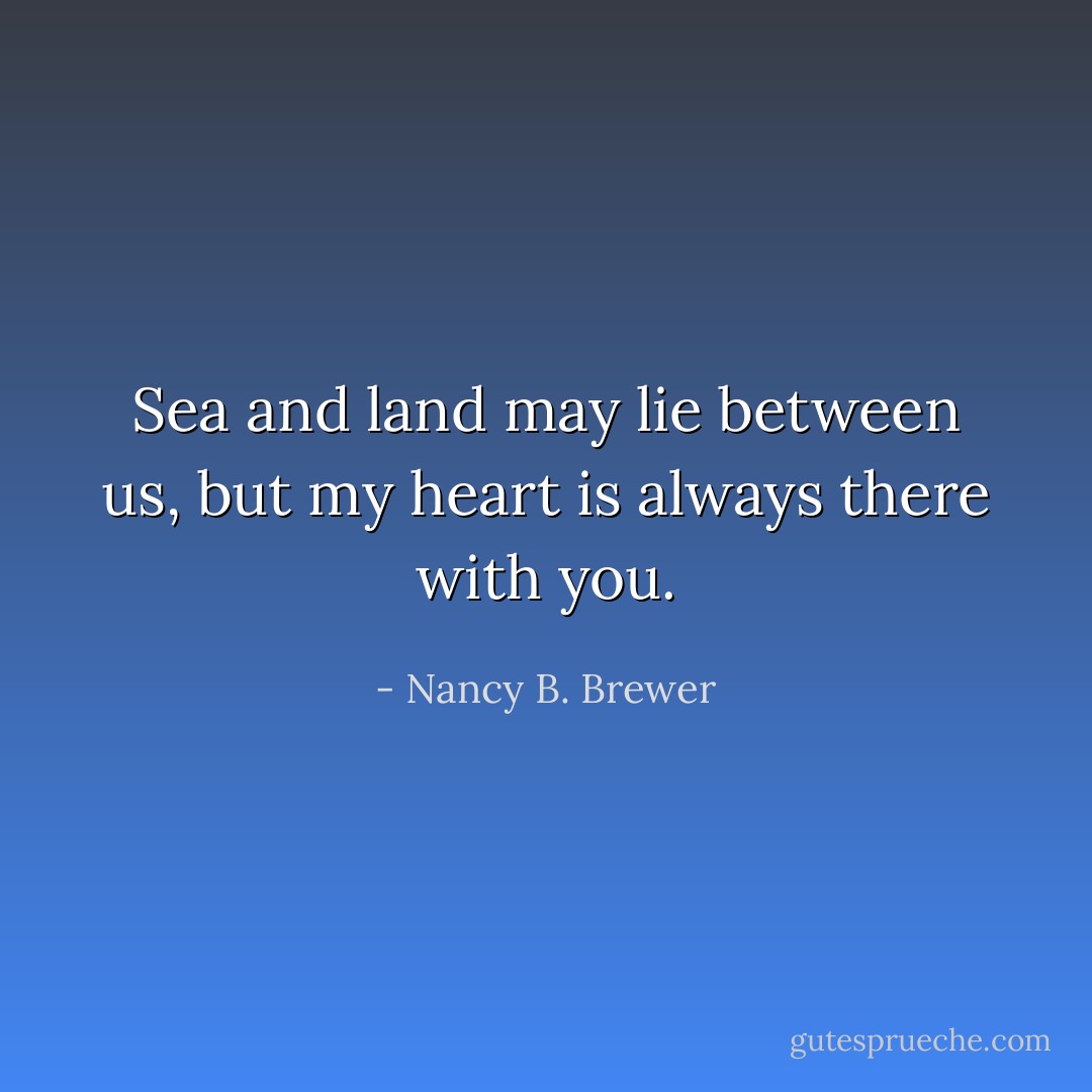 Sea and land may lie between us, but my heart is always there with you. - Nancy B. Brewer