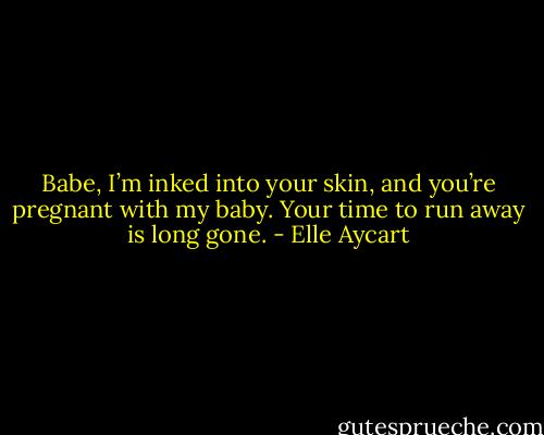 Babe, I’m inked into your skin, and you’re pregnant with my baby. Your time to run away is long gone. - Elle Aycart