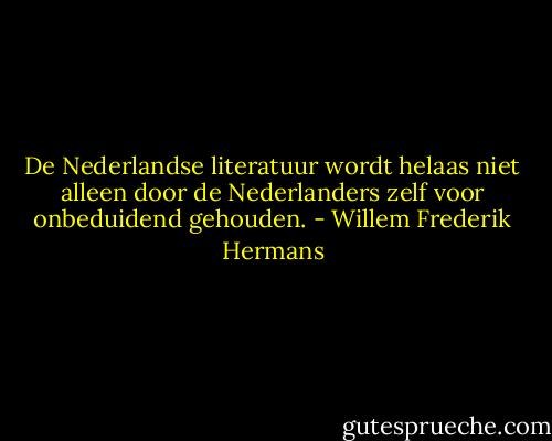 De Nederlandse literatuur wordt helaas niet alleen door de Nederlanders zelf voor onbeduidend gehouden. - Willem Frederik Hermans