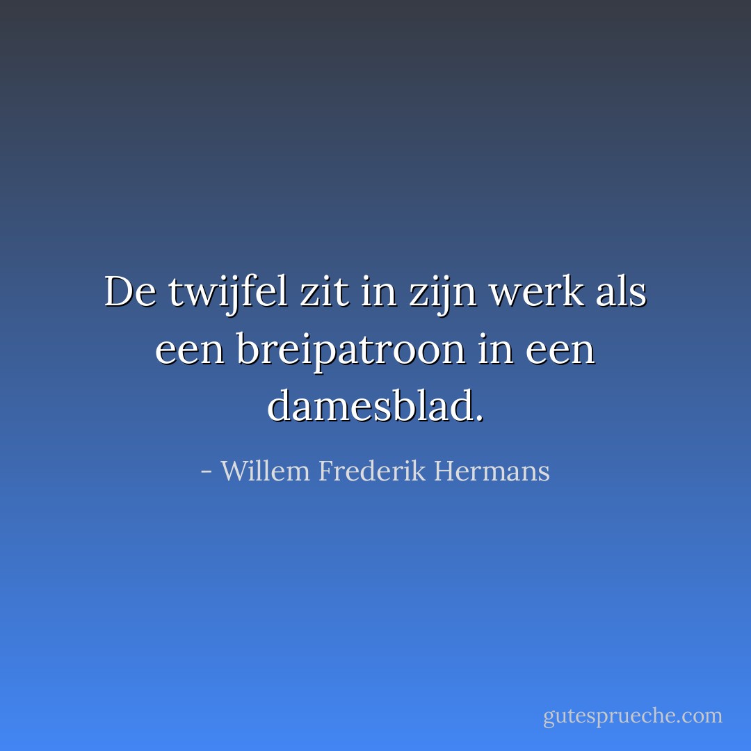 De twijfel zit in zijn werk als een breipatroon in een damesblad. - Willem Frederik Hermans