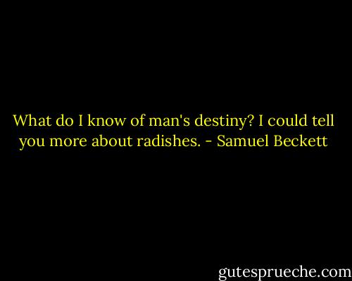 What do I know of man's destiny? I could tell you more about radishes. - Samuel Beckett