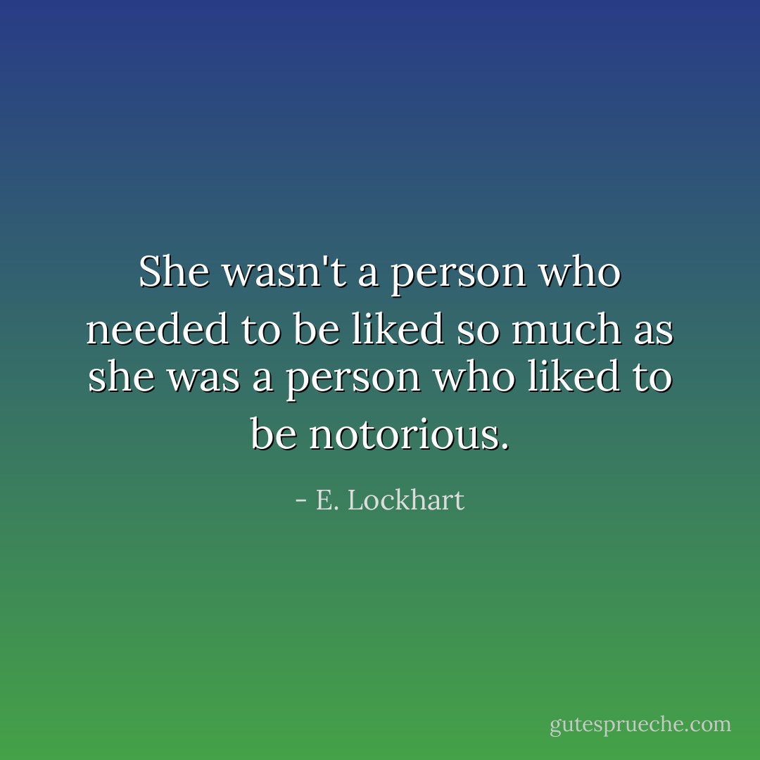 She wasn't a person who needed to be liked so much as she was a person who liked to be notorious. - E. Lockhart