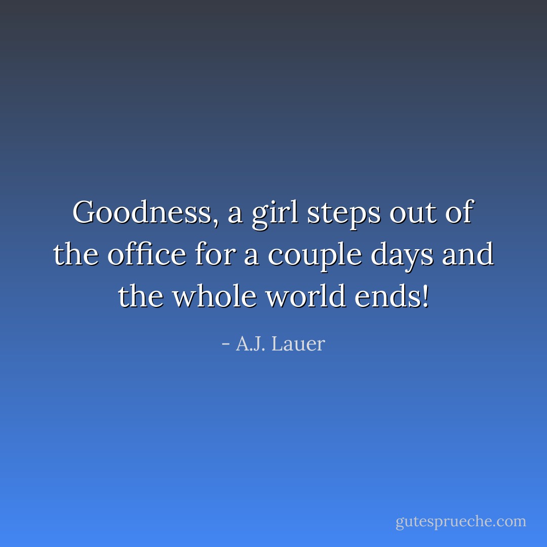 Goodness, a girl steps out of the office for a couple days and the whole world ends! - A.J. Lauer
