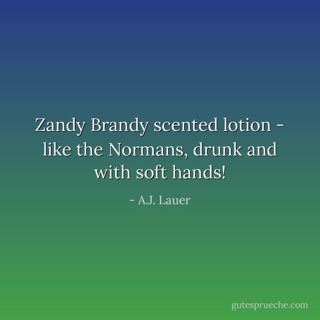 Zandy Brandy scented lotion - like the Normans, drunk and with soft hands! - A.J. Lauer