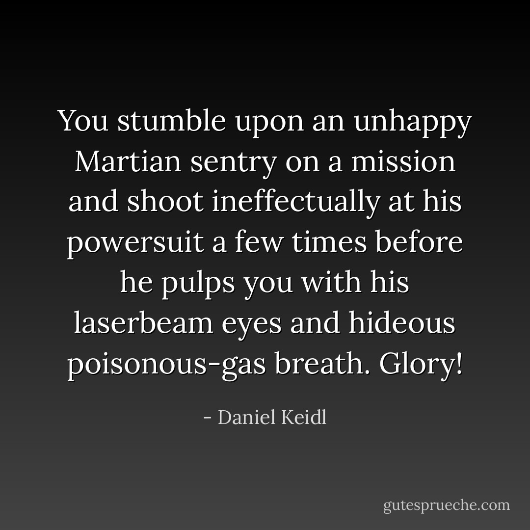 You stumble upon an unhappy Martian sentry on a mission and shoot ineffectually at his powersuit a few times before he pulps you with his laserbeam eyes and hideous poisonous-gas breath. Glory! - Daniel Keidl