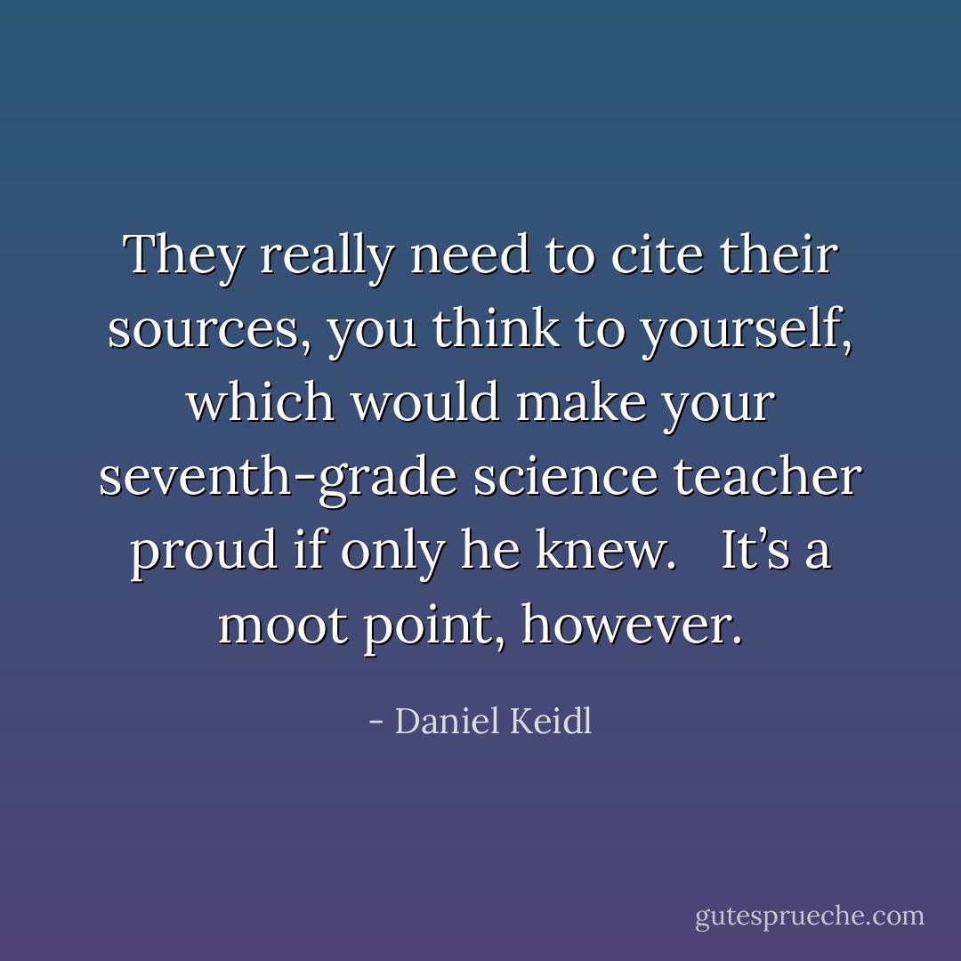 They really need to cite their sources, you think to yourself, which would make your seventh-grade science teacher proud if only he knew. <br /><br />It’s a moot point, however. - Daniel Keidl