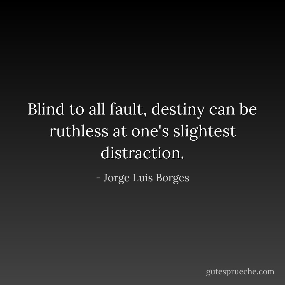Blind to all fault, destiny can be ruthless at one's slightest distraction. - Jorge Luis Borges