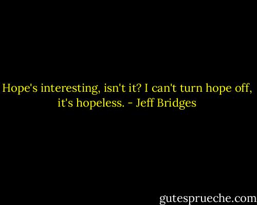 Hope's interesting, isn't it? I can't turn hope off, it's hopeless. - Jeff Bridges