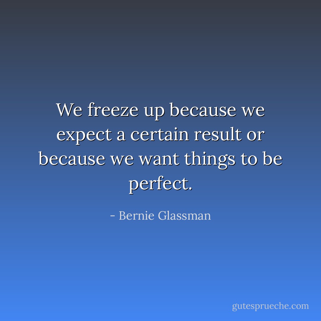 We freeze up because we expect a certain result or because we want things to be perfect. - Bernie Glassman