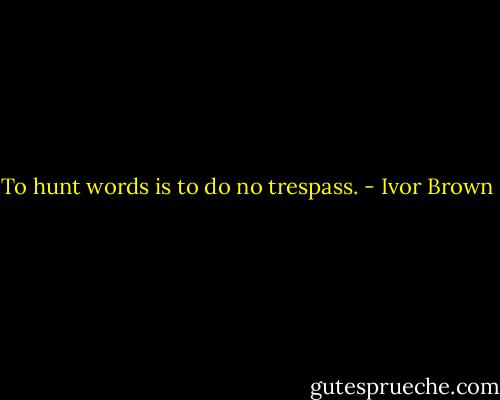 To hunt words is to do no trespass. - Ivor Brown