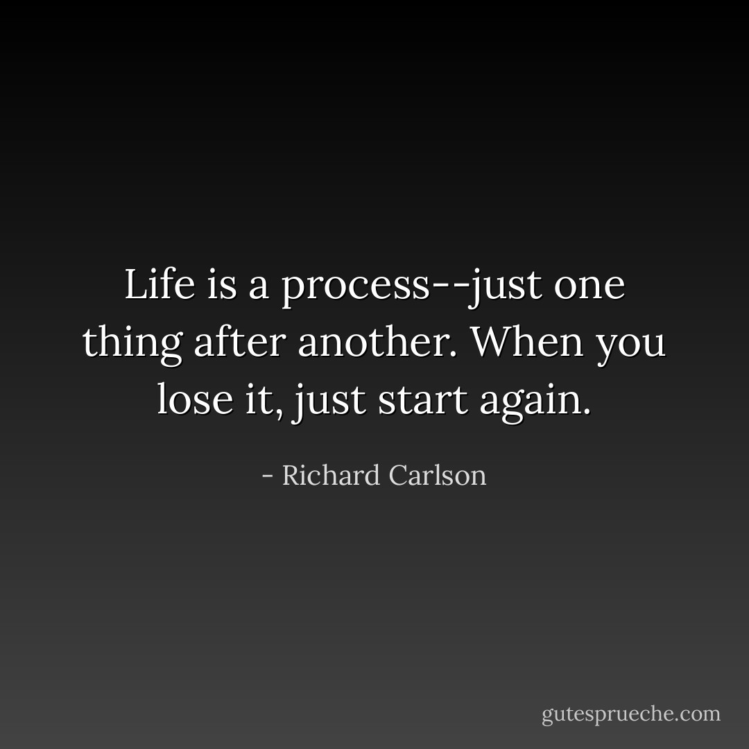 Life is a process--just one thing after another. When you lose it, just start again. - Richard Carlson