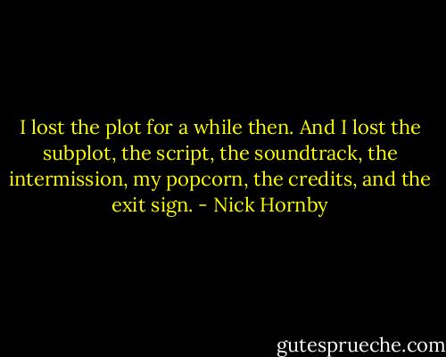 I lost the plot for a while then. And I lost the subplot, the script, the soundtrack, the intermission, my popcorn, the credits, and the exit sign. - Nick Hornby