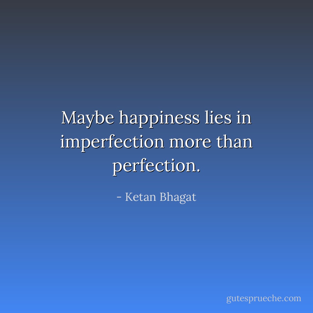Maybe happiness lies in imperfection more than perfection. - Ketan Bhagat