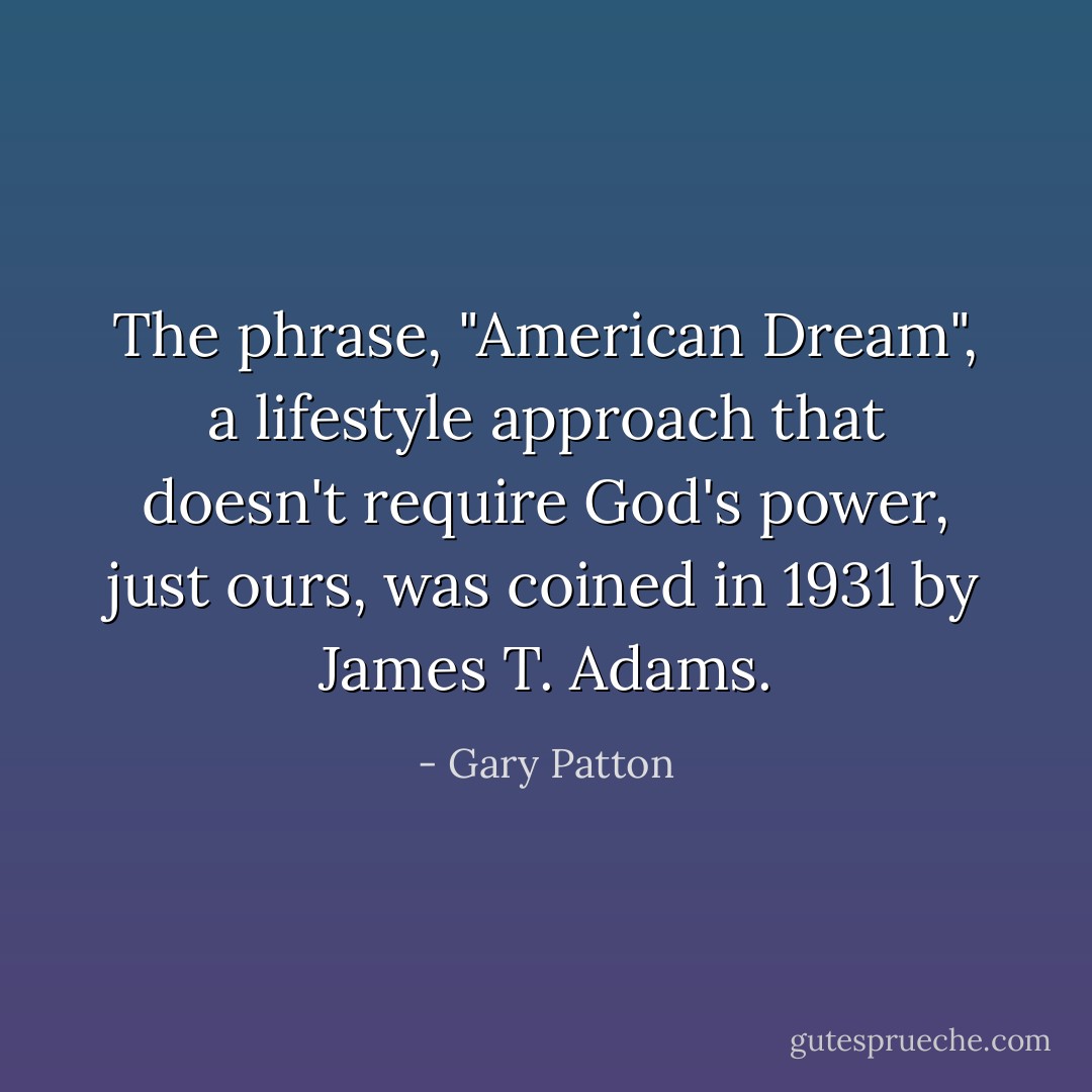 The phrase, "American Dream", a lifestyle approach that doesn't require God's power, just ours, was coined in 1931 by James T. Adams. - Gary Patton